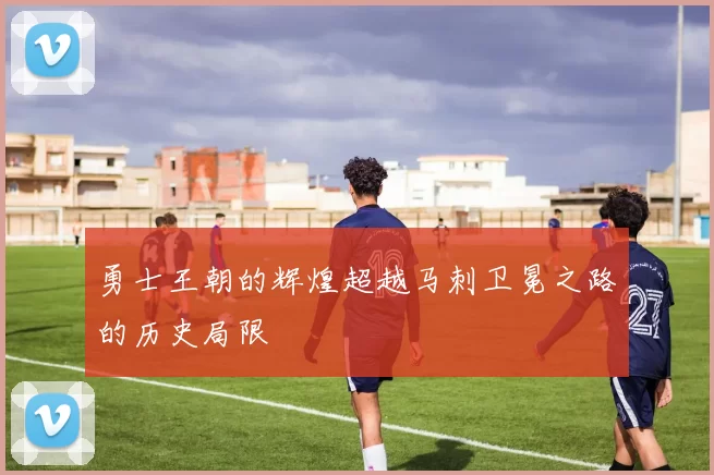 勇士王朝的辉煌超越马刺卫冕之路的历史局限
