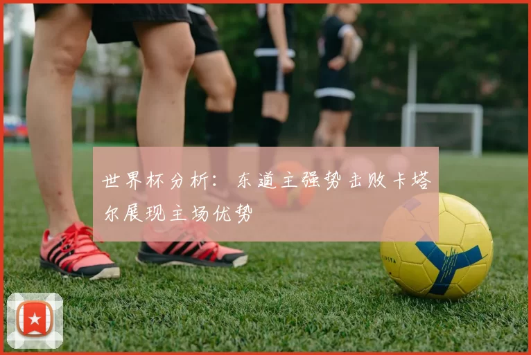 世界杯分析:东道主强势击败卡塔尔展现主场优势