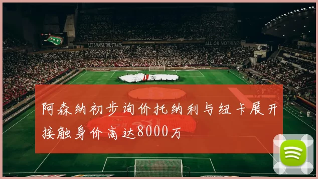 阿森纳初步询价托纳利与纽卡展开接触身价高达8000万