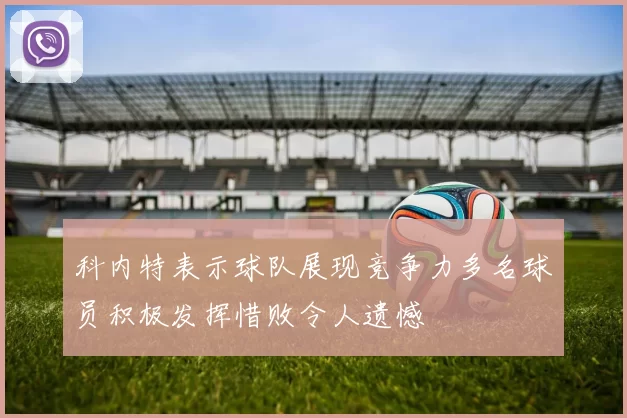 科内特表示球队展现竞争力多名球员积极发挥惜败令人遗憾