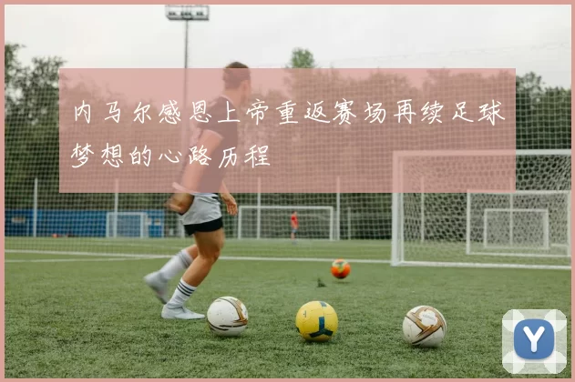 内马尔感恩上帝重返赛场再续足球梦想的心路历程