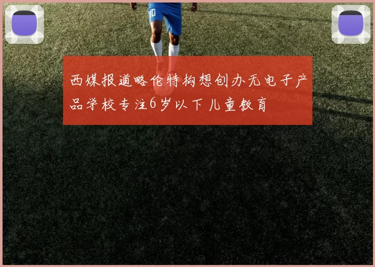 西媒报道略伦特构想创办无电子产品学校专注6岁以下儿童教育