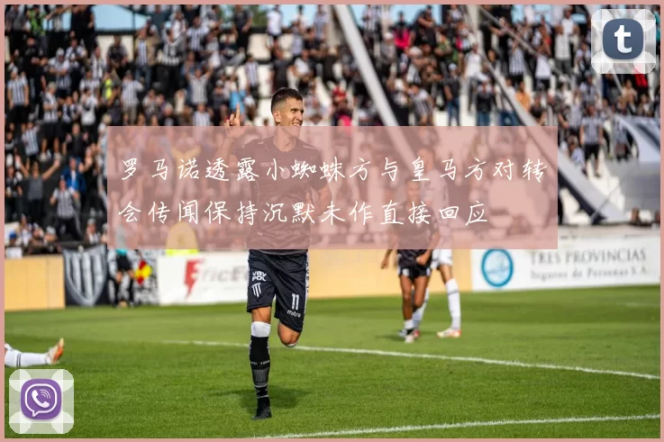 罗马诺透露小蜘蛛方与皇马方对转会传闻保持沉默未作直接回应