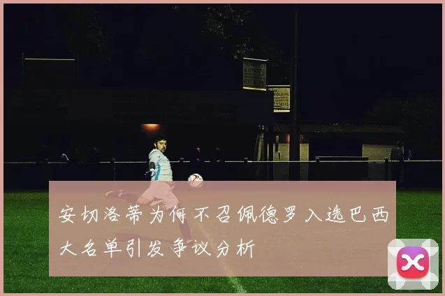 安切洛蒂为何不召佩德罗入选巴西大名单引发争议分析