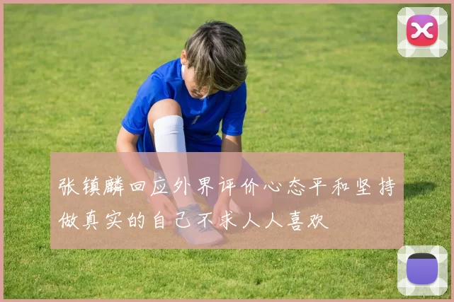 张镇麟回应外界评价心态平和坚持做真实的自己不求人人喜欢