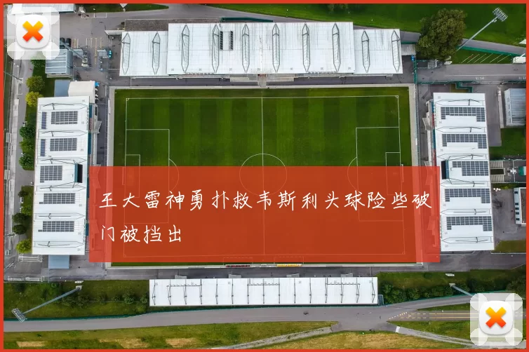 王大雷神勇扑救韦斯利头球险些破门被挡出