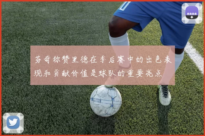 芬奇称赞里德在季后赛中的出色表现和贡献价值是球队的重要亮点