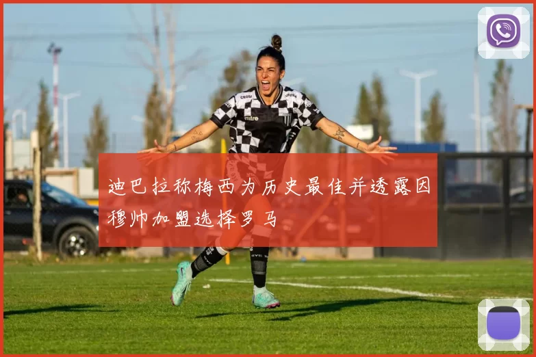 迪巴拉称梅西为历史最佳并透露因穆帅加盟选择罗马