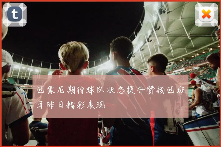 西蒙尼期待球队状态提升赞扬西班牙昨日精彩表现