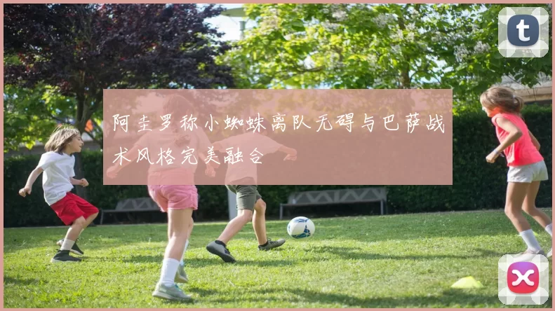 阿圭罗称小蜘蛛离队无碍与巴萨战术风格完美融合