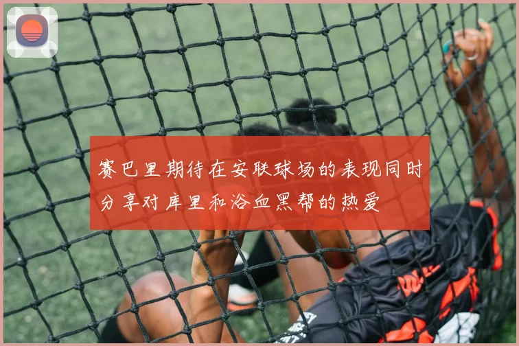 赛巴里期待在安联球场的表现同时分享对库里和浴血黑帮的热爱