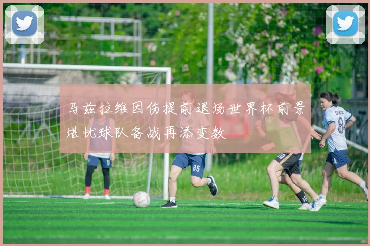 马兹拉维因伤提前退场世界杯前景堪忧球队备战再添变数