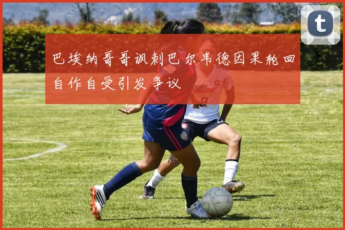 巴埃纳哥哥讽刺巴尔韦德因果轮回自作自受引发争议