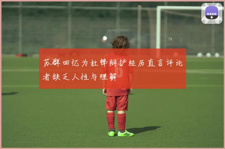 苏群回忆为杜锋辩护经历直言评论者缺乏人性与理解