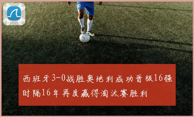 西班牙3-0战胜奥地利成功晋级16强时隔16年再度赢得淘汰赛胜利