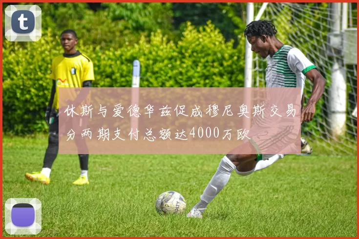 休斯与爱德华兹促成穆尼奥斯交易分两期支付总额达4000万欧