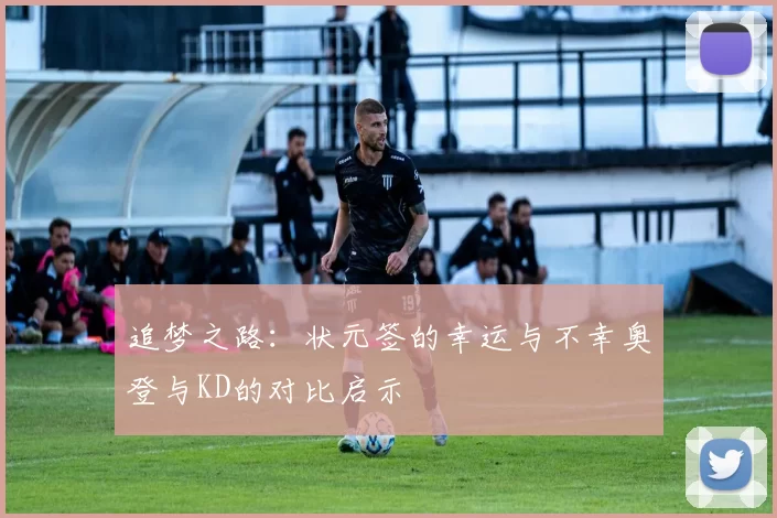 追梦之路:状元签的幸运与不幸奥登与KD的对比启示