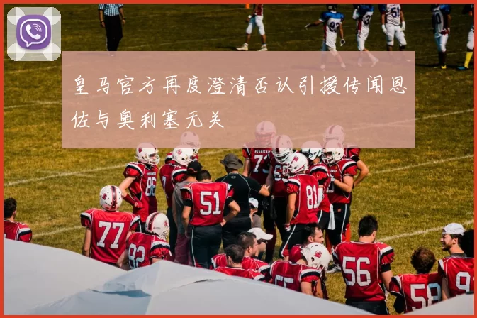 皇马官方再度澄清否认引援传闻恩佐与奥利塞无关