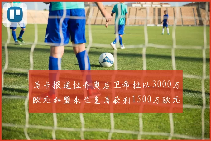 马卡报道拉齐奥后卫希拉以3000万欧元加盟米兰皇马获利1500万欧元