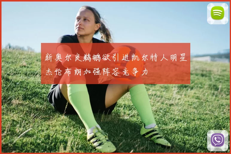 新奥尔良鹈鹕欲引进凯尔特人明星杰伦布朗加强阵容竞争力