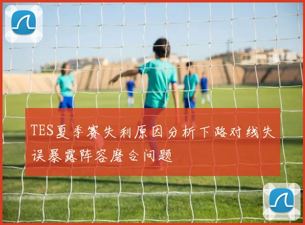 TES夏季赛失利原因分析下路对线失误暴露阵容磨合问题