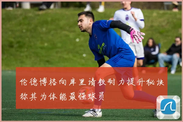 伦德博格向库里请教耐力提升秘诀称其为体能最强球员
